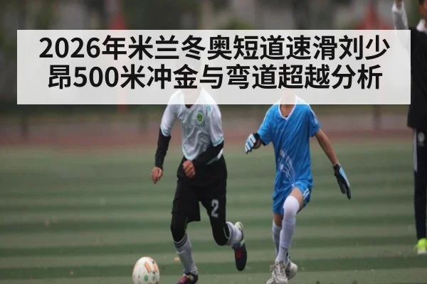 2026年米兰冬奥短道速滑刘少昂500米冲金与弯道超越分析